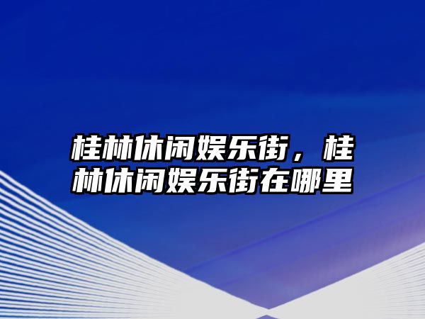 桂林休閑娛樂(lè )街，桂林休閑娛樂(lè )街在哪里