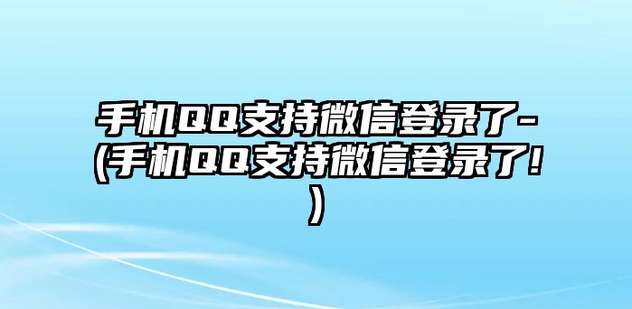 手機QQ支持微信登錄了-(手機QQ支持微信登錄了!)