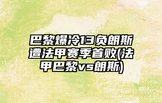 巴黎爆冷13負朗斯遭法甲賽季首敗(法甲巴黎vs朗斯)