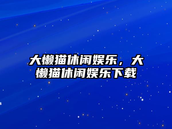 大懶貓休閑娛樂(lè )，大懶貓休閑娛樂(lè )下載