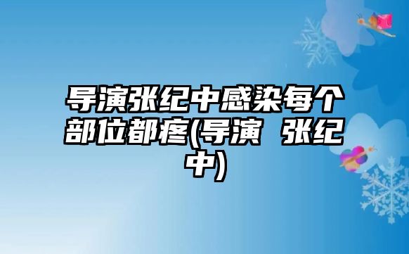 導演張紀中感染每個(gè)部位都疼(導演 張紀中)