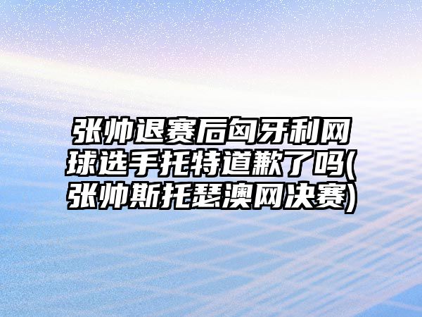 張帥退賽后匈牙利網(wǎng)球選手托特道歉了嗎(張帥斯托瑟澳網(wǎng)決賽)