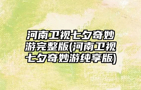 河南衛視七夕奇妙游完整版(河南衛視七夕奇妙游純享版)