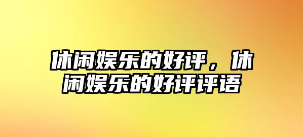 休閑娛樂(lè )的好評，休閑娛樂(lè )的好評評語(yǔ)