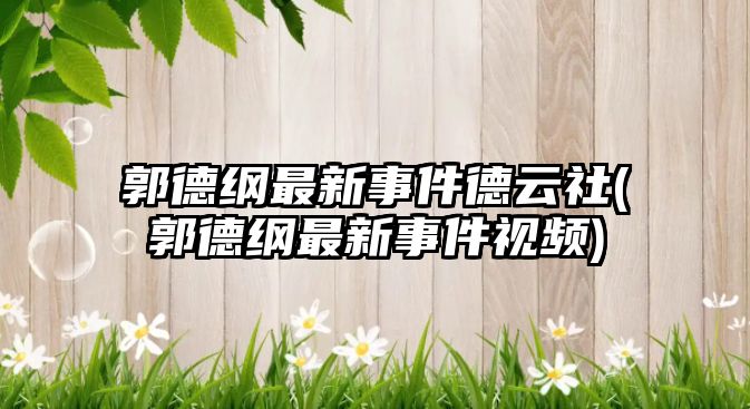 郭德綱最新事件德云社(郭德綱最新事件視頻)