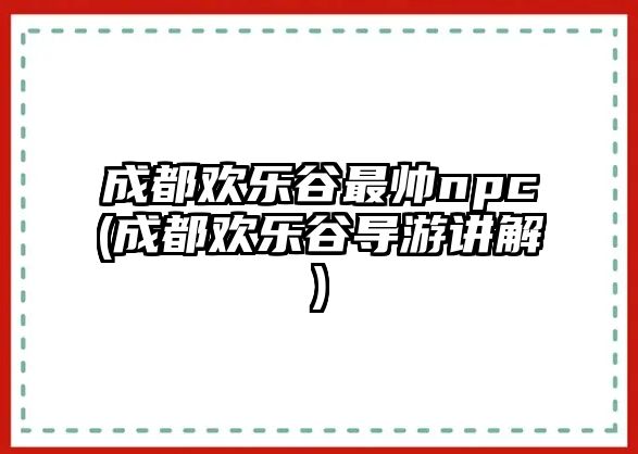 成都歡樂(lè )谷最帥npc(成都歡樂(lè )谷導游講解)