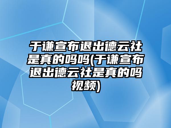 于謙宣布退出德云社是真的嗎嗎(于謙宣布退出德云社是真的嗎視頻)