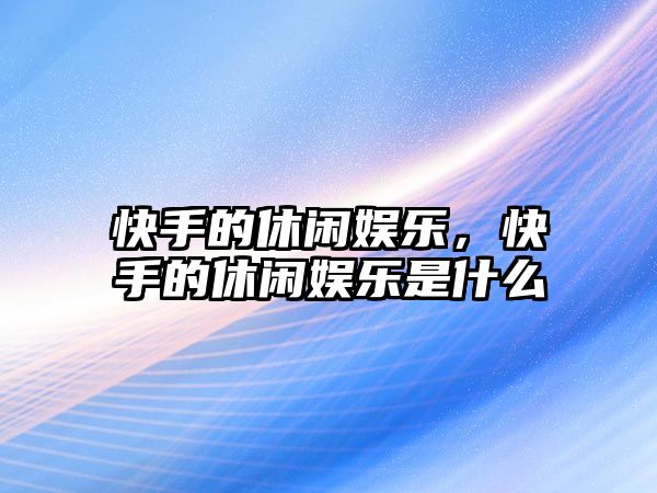 快手的休閑娛樂(lè )，快手的休閑娛樂(lè )是什么