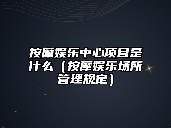 按摩娛樂(lè )中心項目是什么（按摩娛樂(lè )場(chǎng)所管理規定）