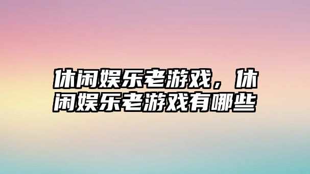 休閑娛樂(lè )老游戲，休閑娛樂(lè )老游戲有哪些