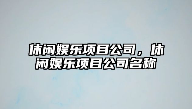 休閑娛樂(lè )項目公司，休閑娛樂(lè )項目公司名稱(chēng)