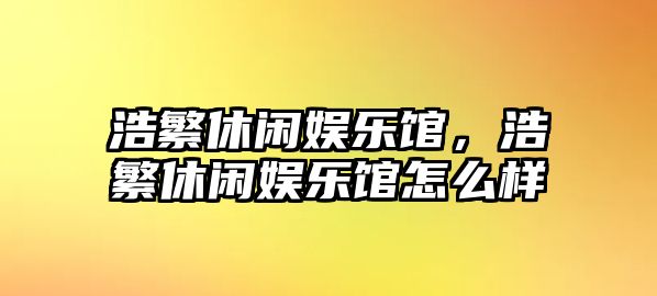 浩繁休閑娛樂(lè )館，浩繁休閑娛樂(lè )館怎么樣