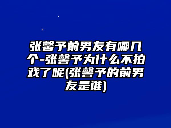 張馨予前男友有哪幾個(gè)-張馨予為什么不拍戲了呢(張馨予的前男友是誰(shuí))