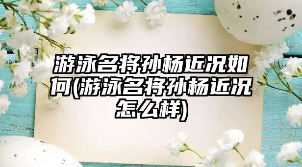 游泳名將孫楊近況如何(游泳名將孫楊近況怎么樣)