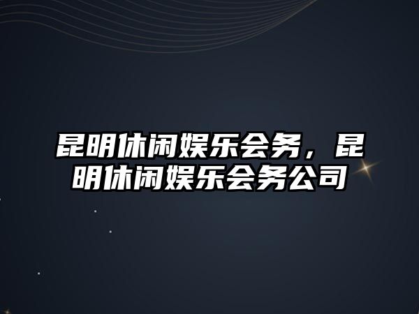 昆明休閑娛樂(lè )會(huì )務(wù)，昆明休閑娛樂(lè )會(huì )務(wù)公司