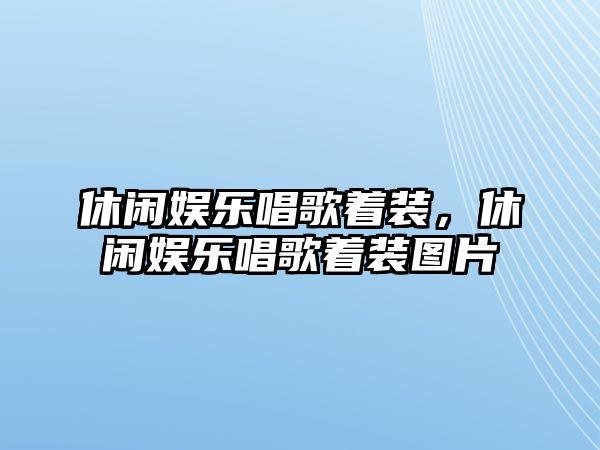 休閑娛樂(lè )唱歌著(zhù)裝，休閑娛樂(lè )唱歌著(zhù)裝圖片