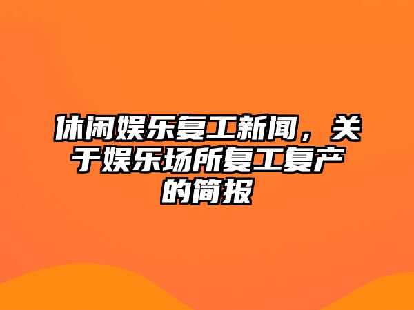 休閑娛樂(lè )復工新聞，關(guān)于娛樂(lè )場(chǎng)所復工復產(chǎn)的簡(jiǎn)報