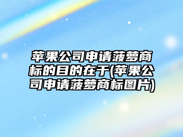 蘋(píng)果公司申請菠蘿商標的目的在于(蘋(píng)果公司申請菠蘿商標圖片)