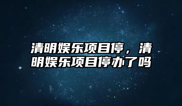 清明娛樂(lè )項目停，清明娛樂(lè )項目停辦了嗎