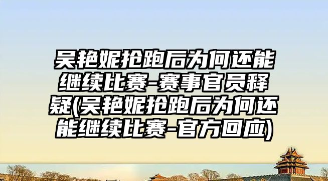 吳艷妮搶跑后為何還能繼續比賽-賽事官員釋疑(吳艷妮搶跑后為何還能繼續比賽-官方回應)