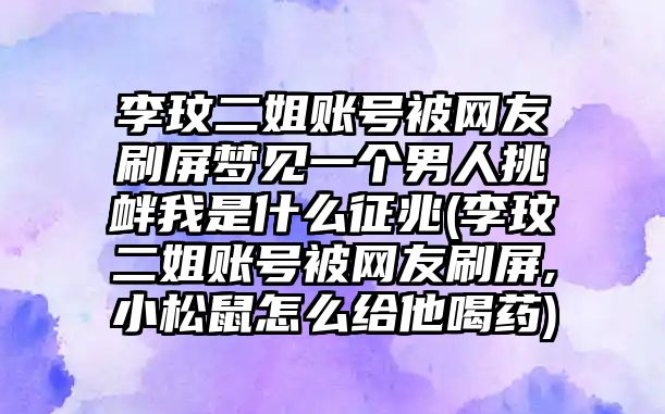 李玟二姐賬號被網(wǎng)友刷屏夢(mèng)見(jiàn)一個(gè)男人挑釁我是什么征兆(李玟二姐賬號被網(wǎng)友刷屏,小松鼠怎么給他喝藥)