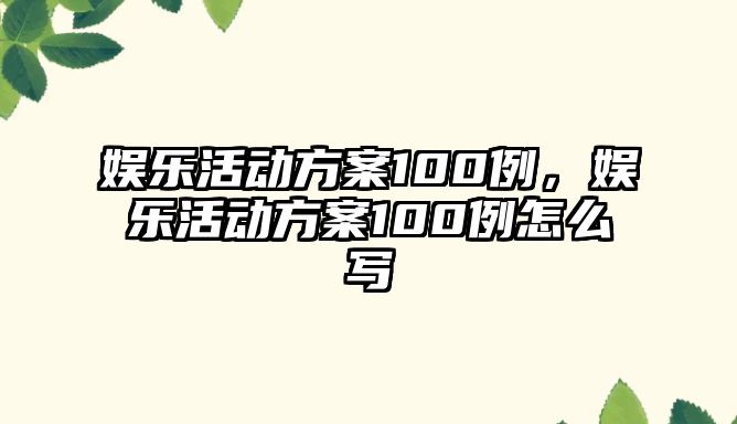 娛樂(lè )活動(dòng)方案100例，娛樂(lè )活動(dòng)方案100例怎么寫(xiě)