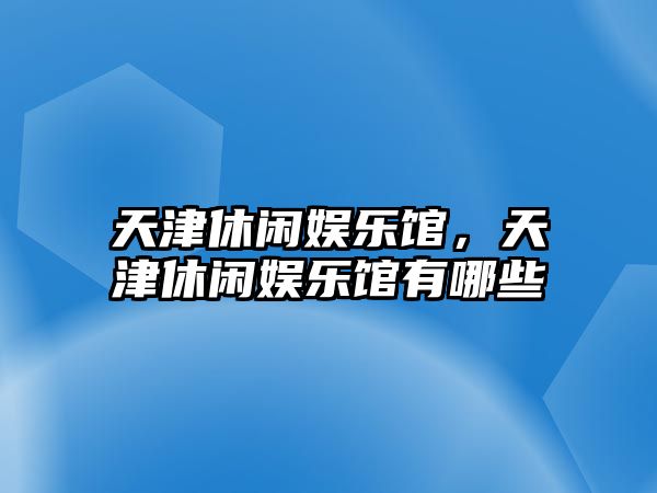 天津休閑娛樂(lè )館，天津休閑娛樂(lè )館有哪些