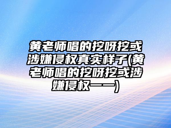 黃老師唱的挖呀挖或涉嫌侵權真實(shí)樣子(黃老師唱的挖呀挖或涉嫌侵權一一)