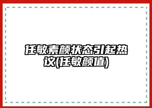 任敏素顏狀態(tài)引起熱議(任敏顏值)