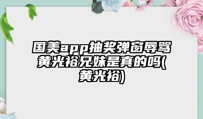 國美app抽獎彈窗辱罵黃光裕兄妹是真的嗎(黃光裕)