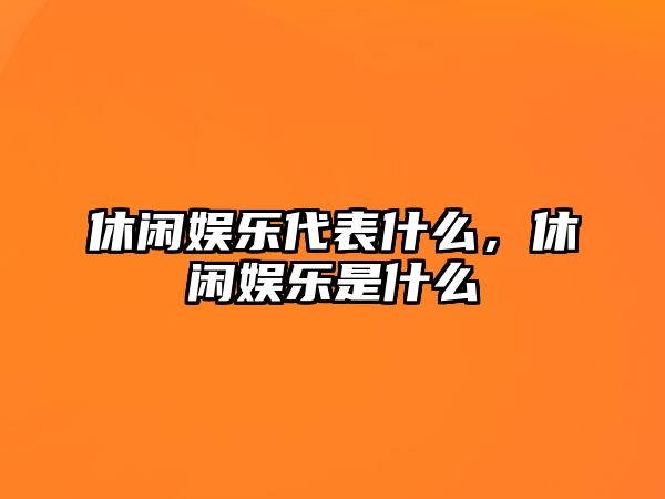 休閑娛樂(lè )代表什么，休閑娛樂(lè )是什么