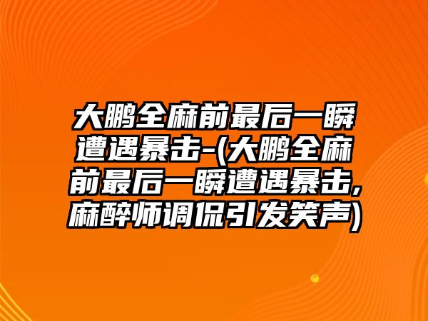 大鵬全麻前最后一瞬遭遇暴擊-(大鵬全麻前最后一瞬遭遇暴擊,麻醉師調侃引發(fā)笑聲)