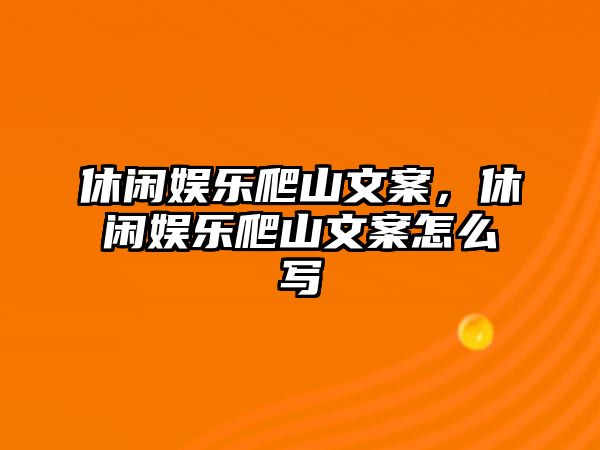 休閑娛樂(lè )爬山文案，休閑娛樂(lè )爬山文案怎么寫(xiě)