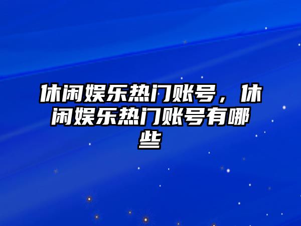 休閑娛樂(lè )熱門(mén)賬號，休閑娛樂(lè )熱門(mén)賬號有哪些