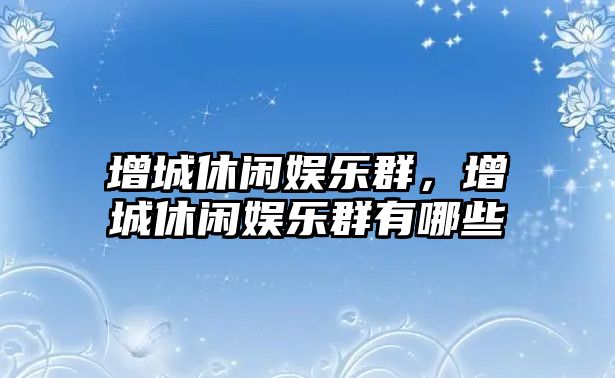 增城休閑娛樂(lè )群，增城休閑娛樂(lè )群有哪些