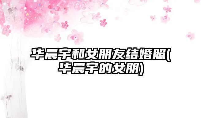 華晨宇和女朋友結婚照(華晨宇的女朋)