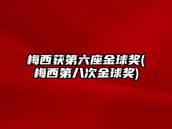 梅西獲第六座金球獎(梅西第八次金球獎)