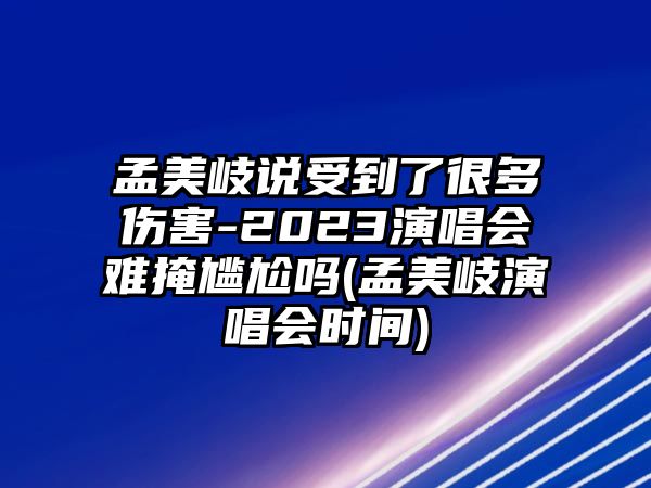 孟美岐說(shuō)受到了很多傷害-2023演唱會(huì )難掩尷尬嗎(孟美岐演唱會(huì )時(shí)間)