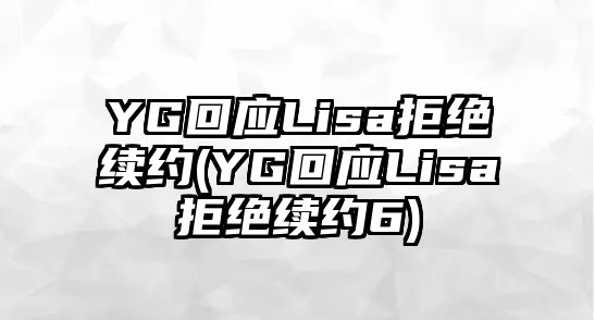 YG回應Lisa拒絕續約(YG回應Lisa拒絕續約6)