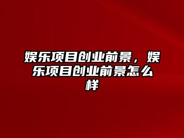 娛樂(lè )項目創(chuàng  )業(yè)前景，娛樂(lè )項目創(chuàng  )業(yè)前景怎么樣