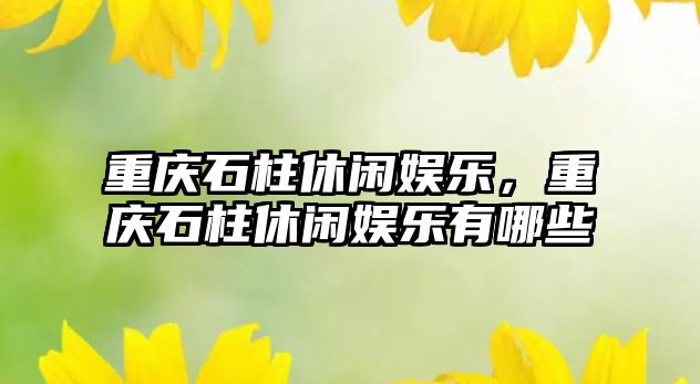 重慶石柱休閑娛樂(lè )，重慶石柱休閑娛樂(lè )有哪些