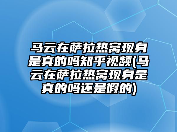 馬云在薩拉熱窩現身是真的嗎知乎視頻(馬云在薩拉熱窩現身是真的嗎還是假的)