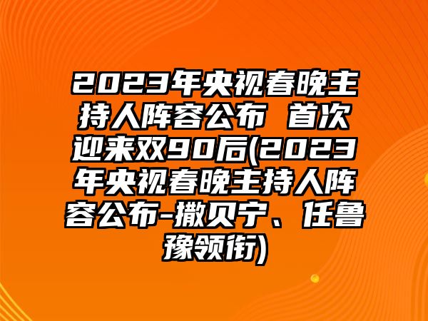 2023年央視春晚主持人陣容公布 首次迎來(lái)雙90后(2023年央視春晚主持人陣容公布-撒貝寧、任魯豫領(lǐng)銜)