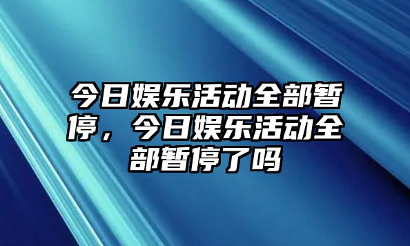 今日娛樂(lè )活動(dòng)全部暫停，今日娛樂(lè )活動(dòng)全部暫停了嗎