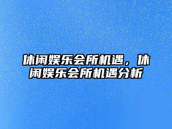 休閑娛樂(lè )會(huì )所機遇，休閑娛樂(lè )會(huì )所機遇分析