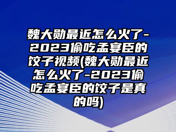 魏大勛最近怎么火了-2023偷吃孟宴臣的餃子視頻(魏大勛最近怎么火了-2023偷吃孟宴臣的餃子是真的嗎)