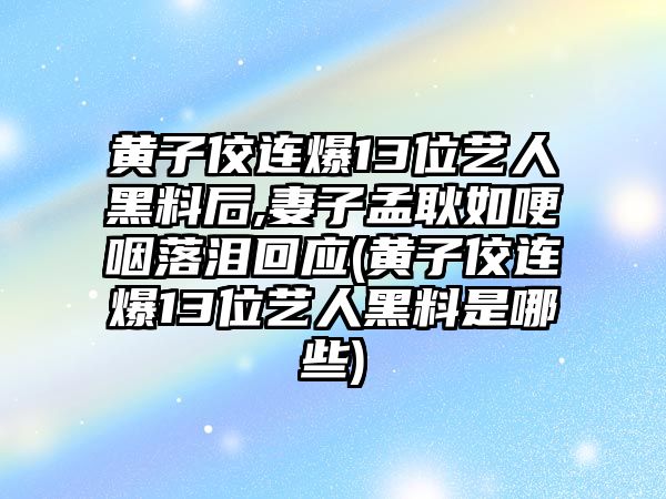 黃子佼連爆13位藝人黑料后,妻子孟耿如哽咽落淚回應(黃子佼連爆13位藝人黑料是哪些)