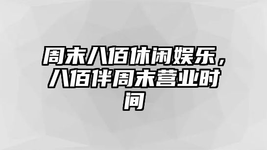 周末八佰休閑娛樂(lè )，八佰伴周末營(yíng)業(yè)時(shí)間