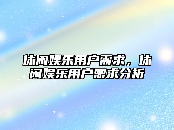 休閑娛樂(lè )用戶(hù)需求，休閑娛樂(lè )用戶(hù)需求分析