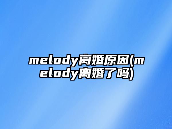 melody離婚原因(melody離婚了嗎)